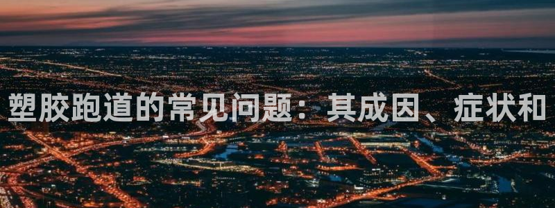 Z6尊龙凯时登录：塑胶跑道的常见问题：其成因、症状和