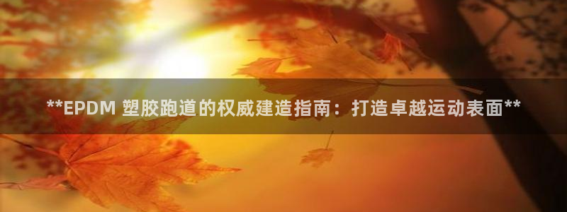 尊龙凯时取款有要求吗：**EPDM 塑胶跑道的权威建造指南：打造卓越运动表面**
