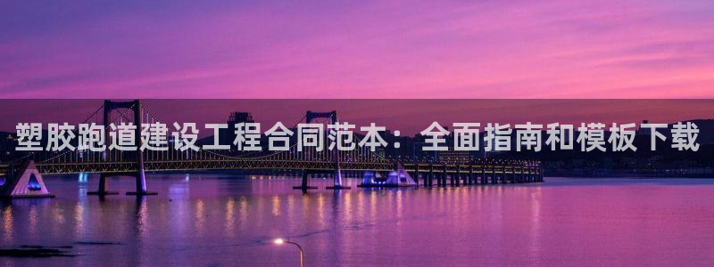 尊龙165：塑胶跑道建设工程合同范本：全面指南和模板下载