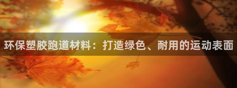 凯时首页地址：环保塑胶跑道材料：打造绿色、耐用的运动