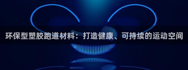 凯时app赢AG发财网来就送38：环保型塑胶跑道材料