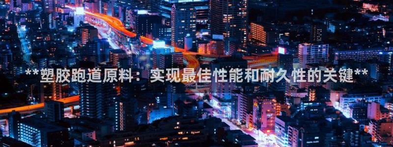 尊龙凯时vip：**塑胶跑道原料：实现最佳性能和耐久性的关键**