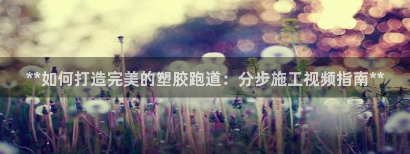 凯时尊龙官网网址：**如何打造完美的塑胶跑道：分步施工视频指南**