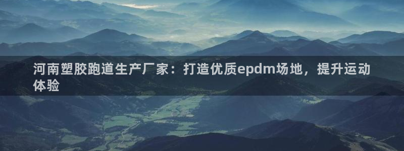 尊龙目前在哪：河南塑胶跑道生产厂家：打造优质epdm场地，提升运动
体验