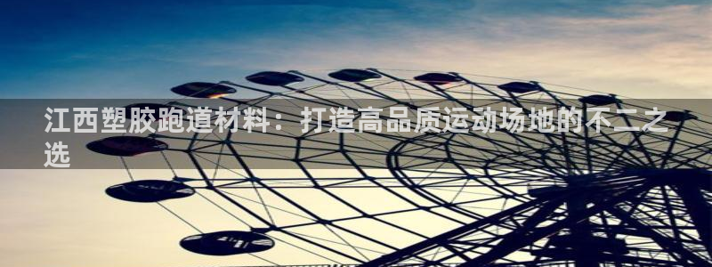 尊龙网址登录官网：江西塑胶跑道材料：打造高品质运动场地的不二之
选