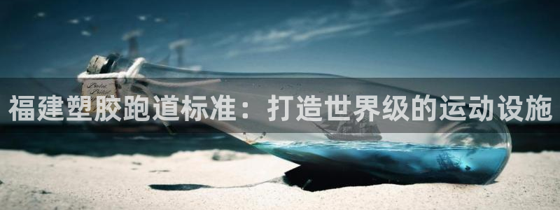 尊龙凯时干什么的：福建塑胶跑道标准：打造世界级的运动设施