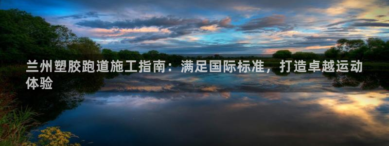 尊龙手机客户端下载：兰州塑胶跑道施工指南：满足国际标准，打造卓越运动
体验