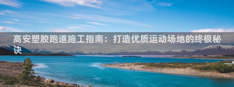 尊龙人生就是博首页入口：高安塑胶跑道施工指南：打造优质运动场地的终极秘
诀