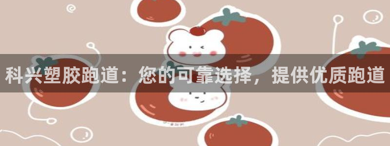 尊龙人生就是博一下下：科兴塑胶跑道：您的可靠选择，提供优质跑道