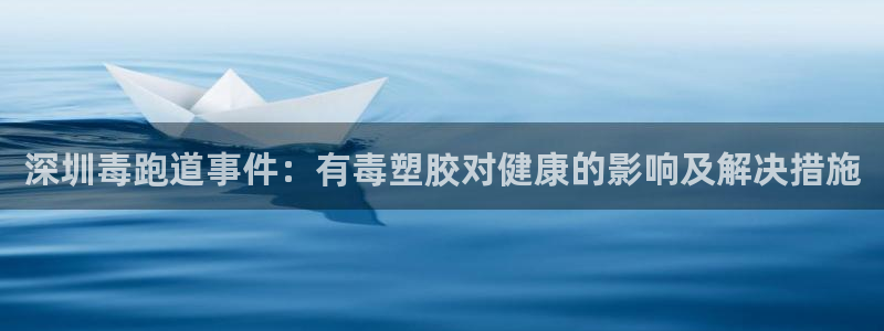 尊龙人生就是博旧：深圳毒跑道事件：有毒塑胶对健康的影响及解决措施