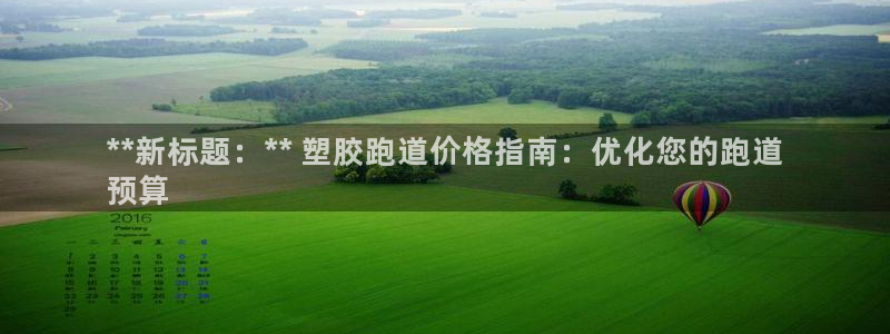 z6尊龙凯时旗舰厅：**新标题：** 塑胶跑道价格指南：优化您的跑道
预算