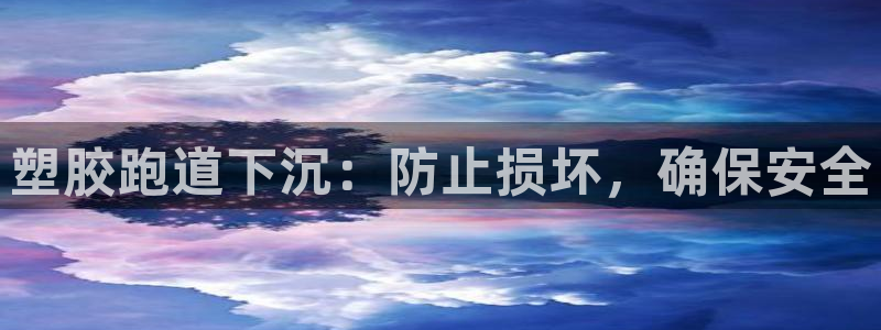 尊龙凯时福米推荐人：塑胶跑道下沉：防止损坏，确保安全