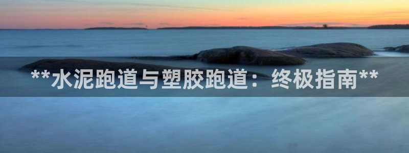 尊龙凯时v7要冲多少：**水泥跑道与塑胶跑道：终极指