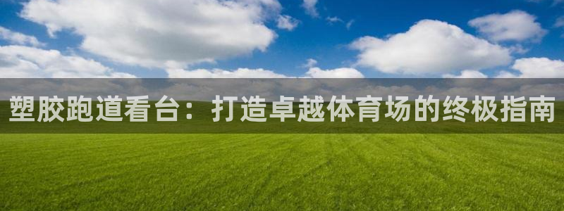 尊龙app官网登录：塑胶跑道看台：打造卓越体育场的终极指南