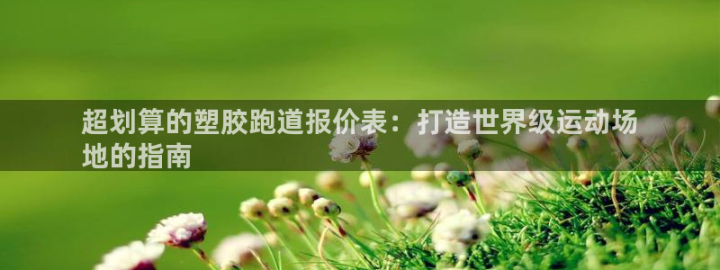 尊龙凯时福米推荐人：超划算的塑胶跑道报价表：打造世界级运动场
地的指南