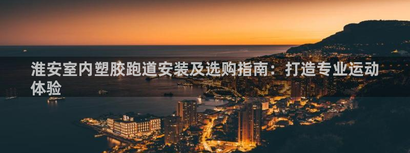 尊龙人生就是博旧版手机可靠送38元：淮安室内塑胶跑道安装及选购指南：打造专业运动
体验