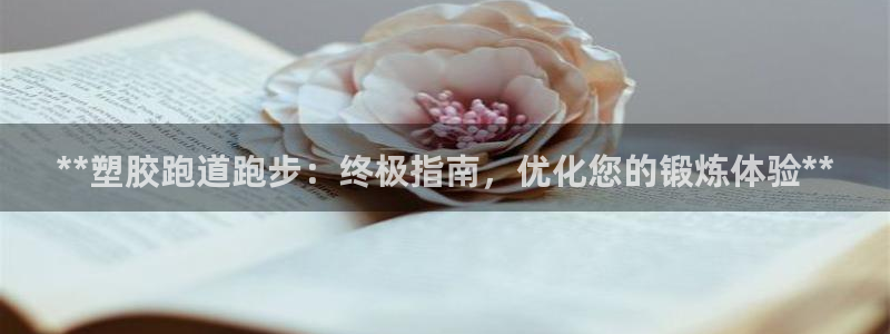 凯时首页地址：**塑胶跑道跑步：终极指南，优化您的锻炼体验**