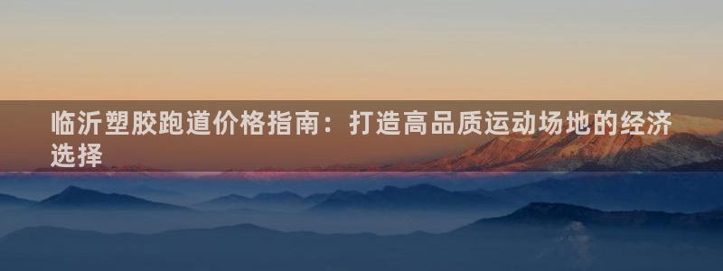 尊龙人生就是博登录网址下载：临沂塑胶跑道价格指南：打