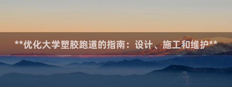z6com尊龙：**优化大学塑胶跑道的指南：设计、施工和维护**