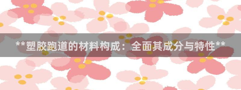 尊龙凯时法充十万返现多少：**塑胶跑道的材料构成：全面其成分与特性**