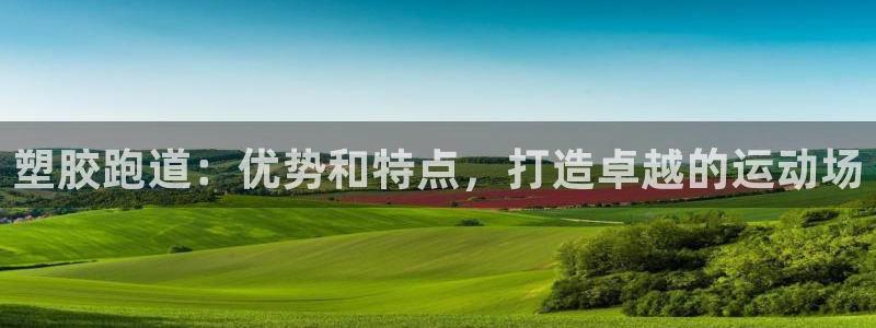 凯时官网手机版首页：塑胶跑道：优势和特点，打造卓越的运动场
