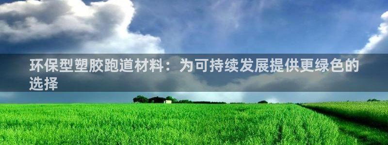 凯时国际app首页：环保型塑胶跑道材料：为可持续发展提供更绿色的
选择