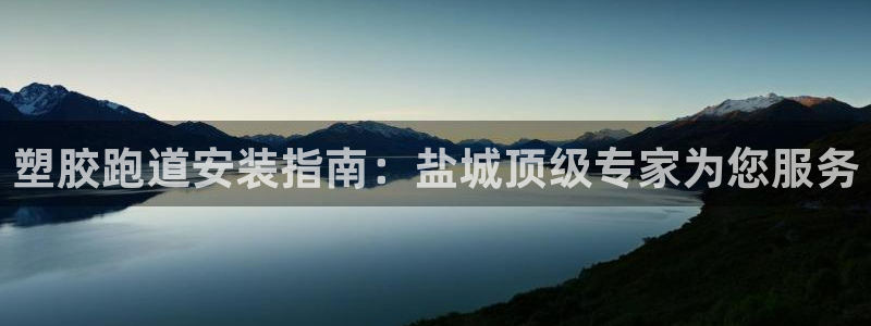 尊龙集团有限公司官网地址：塑胶跑道安装指南：盐城顶级专家为您服务