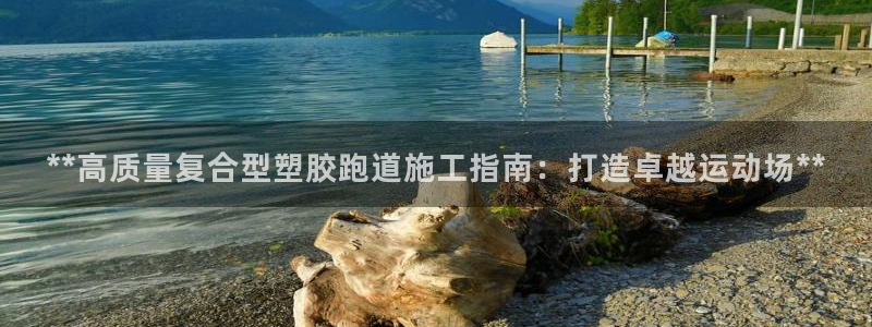 尊龙凯时平台正规吗：**高质量复合型塑胶跑道施工指南：打造卓越运动场**