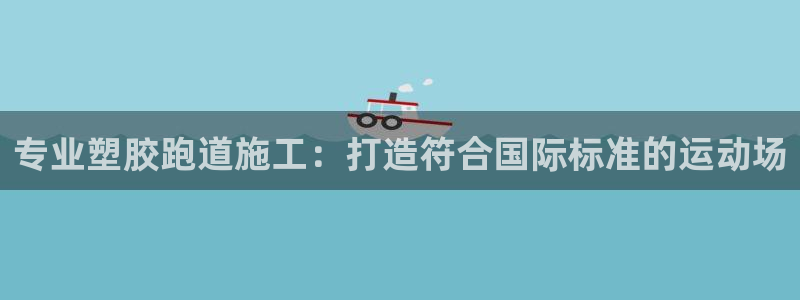 尊龙凯时电竞注册：专业塑胶跑道施工：打造符合国际标准