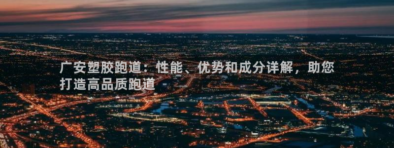 尊龙凯时怎么注册：广安塑胶跑道：性能、优势和成分详解，助您
打造高品质跑道