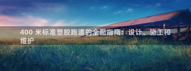 尊龙凯时充值不到账：400 米标准塑胶跑道的全面指南：设计、施工和
维护