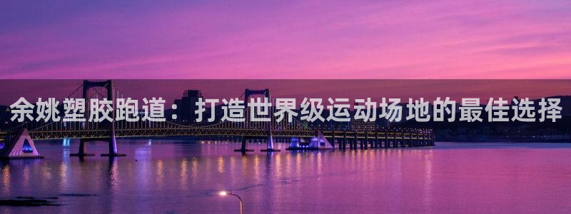 尊龙人生就是博l：余姚塑胶跑道：打造世界级运动场地的最佳选择