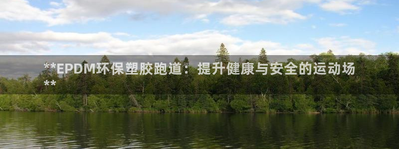 尊龙app怎么样：**EPDM环保塑胶跑道：提升健康与安全的运动场
**