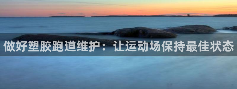 尊龙凯时平台信誉怎样：做好塑胶跑道维护：让运动场保持最佳状态