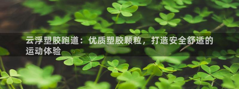 尊龙d88现金 旧版本可靠送38元：云浮塑胶跑道：优质塑胶颗粒，打造安全舒适的
运动体验