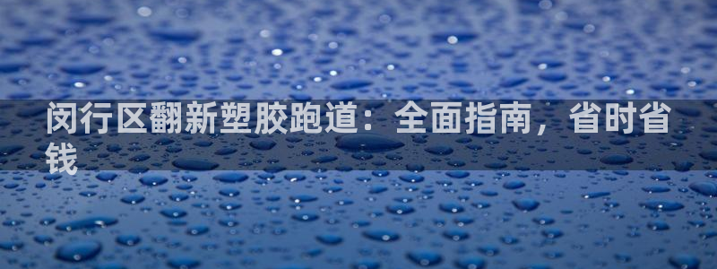 新版尊龙99：闵行区翻新塑胶跑道：全面指南，省时省
钱