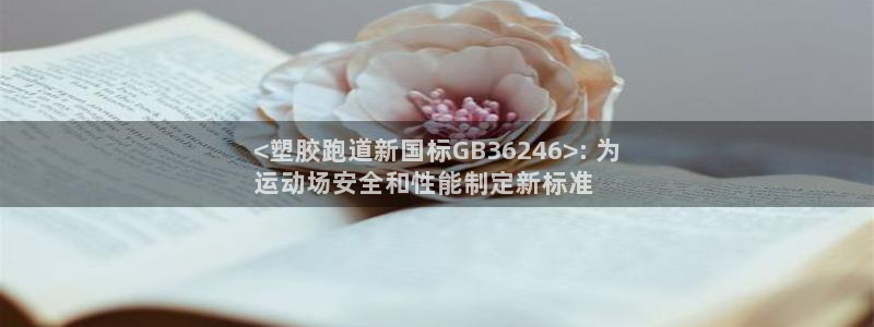 尊龙人生就是博ag：<塑胶跑道新国标GB36246>: 为
运动场安全和性能制定新标准