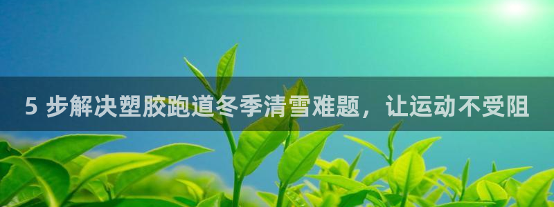 尊龙凯时赢不了：5 步解决塑胶跑道冬季清雪难题，让运