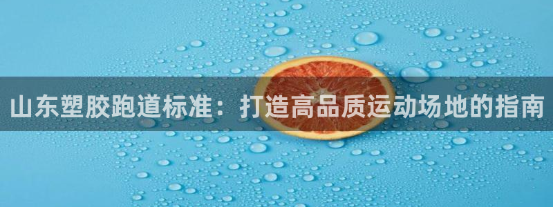 尊龙凯时官方网站下载：山东塑胶跑道标准：打造高品质运