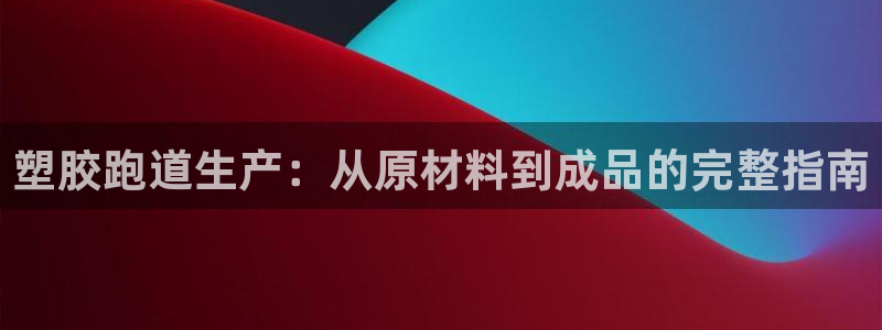 尊龙凯时台子：塑胶跑道生产：从原材料到成品的完整指南