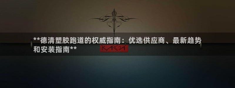 凯时k66会员登录：**德清塑胶跑道的权威指南：优选供应商、最新趋势
和安装指南**