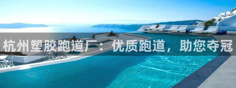 尊龙人生就是博旗舰厅：杭州塑胶跑道厂：优质跑道，助您