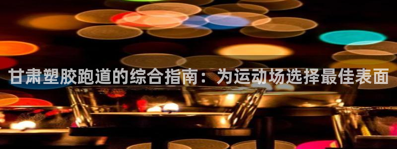 尊龙凯时存款不上分：甘肃塑胶跑道的综合指南：为运动场选择最佳表面