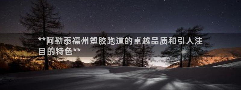z6尊龙凯时ag旗舰厅：**阿勒泰福州塑胶跑道的卓越品质和引人注
目的特色**