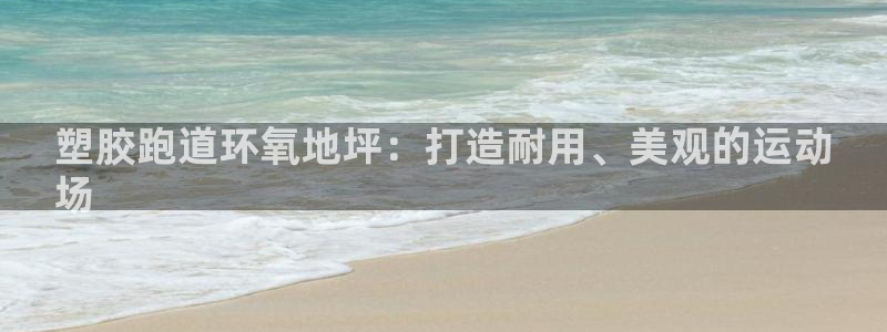 尊龙人生就是博D88：塑胶跑道环氧地坪：打造耐用、美