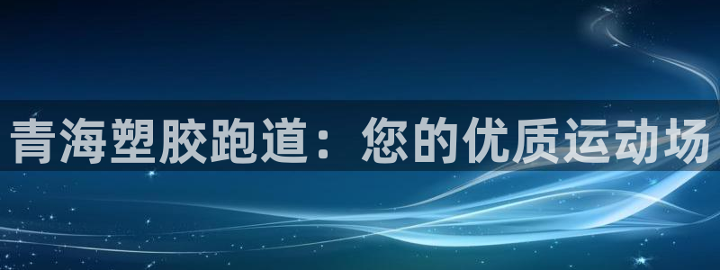 凯时ag旗舰厅：青海塑胶跑道：您的优质运动场