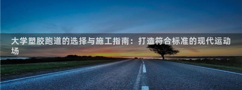 尊龙百度百科：大学塑胶跑道的选择与施工指南：打造符合