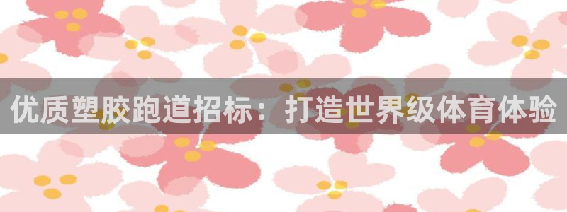 尊龙app登录不了：优质塑胶跑道招标：打造世界级体育