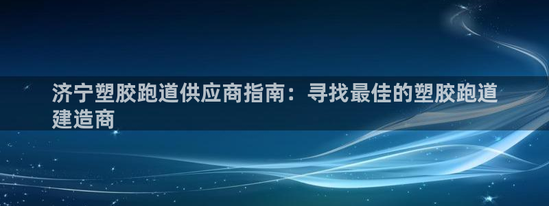 尊龙凯时ag旗舰厅官方网站：济宁塑胶跑道供应商指南：