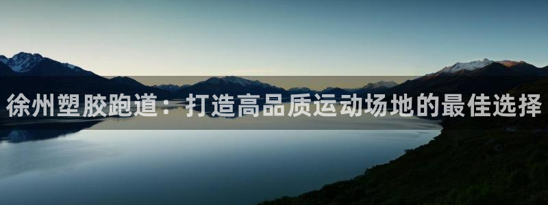 尊龙人生就是博ag：徐州塑胶跑道：打造高品质运动场地的最佳选